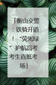 衡山交警：铁骑开道！“荧光绿”护航高考考生直抵考场