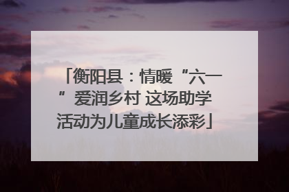 衡阳县：情暖“六一”爱润乡村 这场助学活动为儿童成长添彩