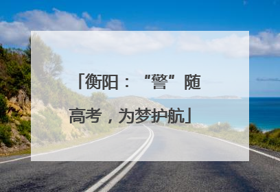 衡阳：“警”随高考，为梦护航