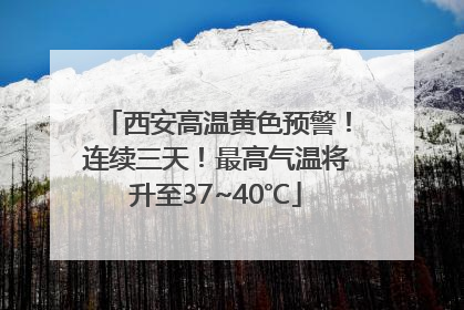 西安高温黄色预警！连续三天！最高气温将升至37~40℃