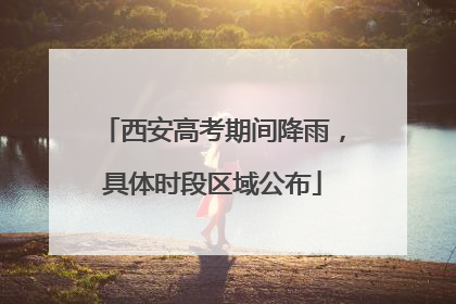 西安高考期间降雨，具体时段区域公布