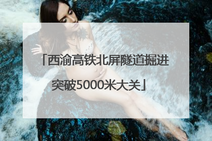 西渝高铁北屏隧道掘进突破5000米大关