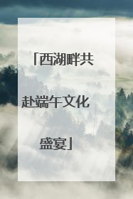 西湖畔共赴端午文化盛宴