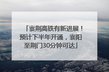襄荆高铁有新进展！预计下半年开通，襄阳至荆门30分钟可达