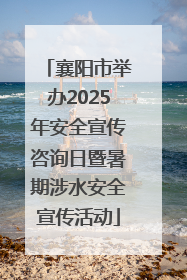 襄阳市举办2025年安全宣传咨询日暨暑期涉水安全宣传活动