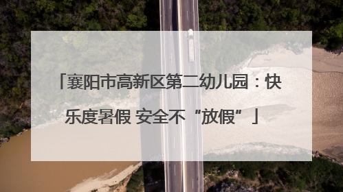 襄阳市高新区第二幼儿园：快乐度暑假 安全不“放假”