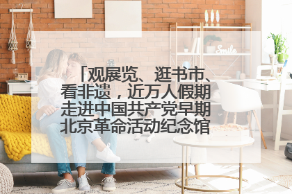 观展览、逛书市、看非遗，近万人假期走进中国共产党早期北京革命活动纪念馆解锁参观新体验