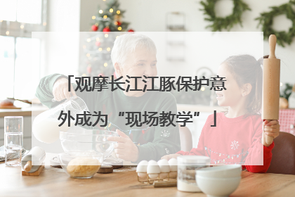 观摩长江江豚保护意外成为“现场教学”