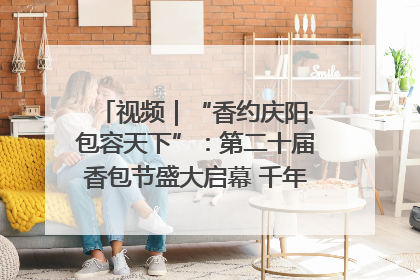 视频｜“香约庆阳·包容天下”：第二十届香包节盛大启幕 千年非遗香飘世界
