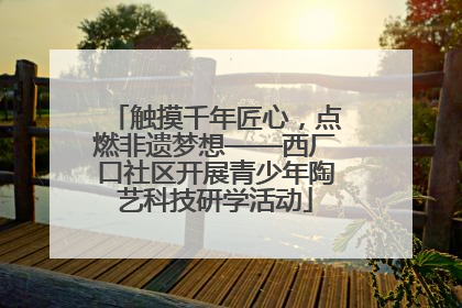 触摸千年匠心，点燃非遗梦想——西厂口社区开展青少年陶艺科技研学活动