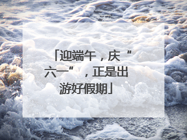 迎端午，庆“六一”，正是出游好假期