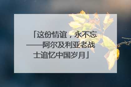 这份情谊，永不忘——阿尔及利亚老战士追忆中国岁月