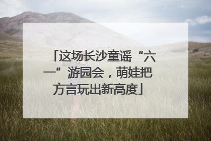 这场长沙童谣“六一”游园会，萌娃把方言玩出新高度