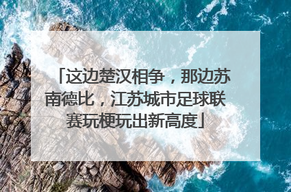 这边楚汉相争，那边苏南德比，江苏城市足球联赛玩梗玩出新高度