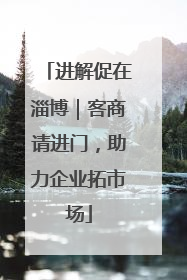 进解促在淄博｜客商请进门，助力企业拓市场