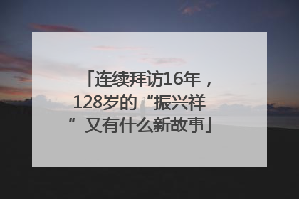 连续拜访16年，128岁的“振兴祥”又有什么新故事