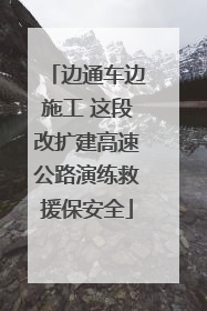 边通车边施工 这段改扩建高速公路演练救援保安全