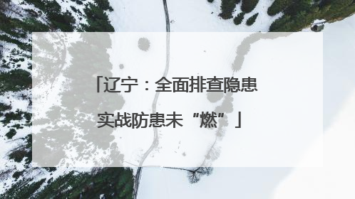 辽宁：全面排查隐患 实战防患未“燃”