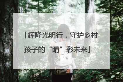 辉隆光明行，守护乡村孩子的“睛”彩未来