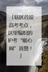 辖区首设高考考点，这里编织的护考“暖心网”真赞！