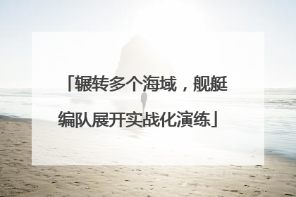 辗转多个海域，舰艇编队展开实战化演练