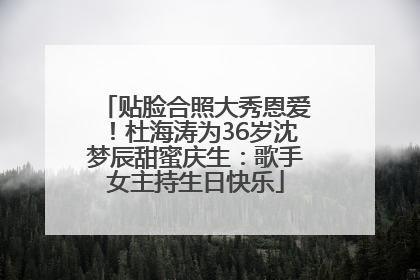 贴脸合照大秀恩爱！杜海涛为36岁沈梦辰甜蜜庆生：歌手女主持生日快乐
