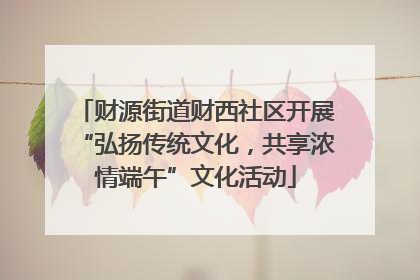 财源街道财西社区开展“弘扬传统文化，共享浓情端午”文化活动