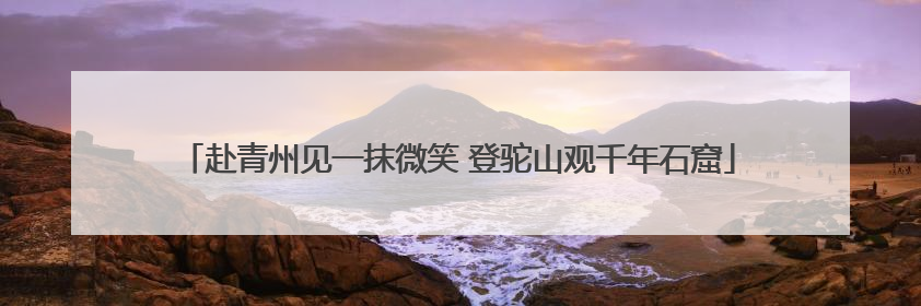 赴青州见一抹微笑 登驼山观千年石窟