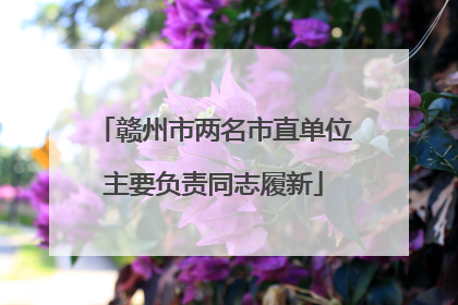 赣州市两名市直单位主要负责同志履新