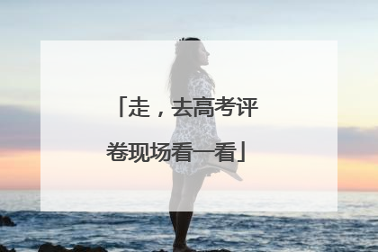 走，去高考评卷现场看一看