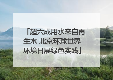 超六成用水来自再生水 北京环球世界环境日展绿色实践