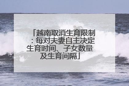 越南取消生育限制：每对夫妻自主决定生育时间、子女数量及生育间隔