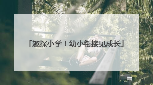 趣探小学！幼小衔接见成长