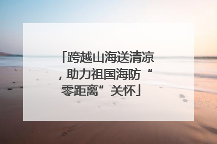 跨越山海送清凉，助力祖国海防“零距离”关怀