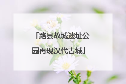 路县故城遗址公园再现汉代古城