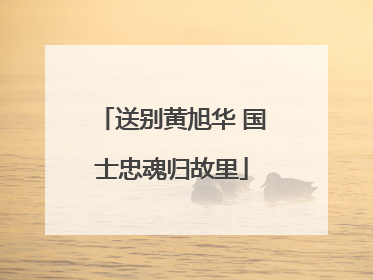 送别黄旭华 国士忠魂归故里