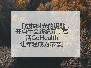 逆转时光的钥匙，开启生命新纪元，高活GoHealth让年轻成为常态