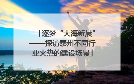 逐梦“大海新晨”——探访泰州不同行业火热的建设场景