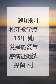 遇见你丨独守教学点15年 她说是热爱与感情让她选择留下