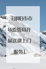 邵阳市市场监管局开展送课上门服务