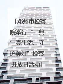 邓州市检察院举行“‘典’亮生活、守护美好”检察开放日活动