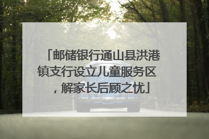 邮储银行通山县洪港镇支行设立儿童服务区，解家长后顾之忧
