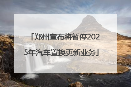 郑州宣布将暂停2025年汽车置换更新业务