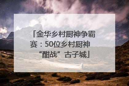 金华乡村厨神争霸赛：50位乡村厨神“酣战”古子城