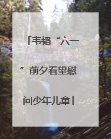 韦韬“六一”前夕看望慰问少年儿童