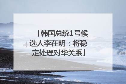 韩国总统1号候选人李在明：将稳定处理对华关系