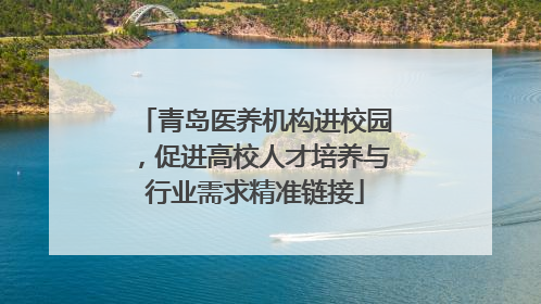 青岛医养机构进校园，促进高校人才培养与行业需求精准链接