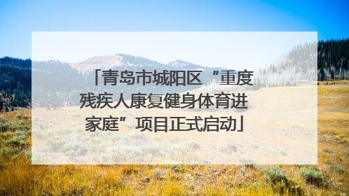 青岛市城阳区“重度残疾人康复健身体育进家庭”项目正式启动
