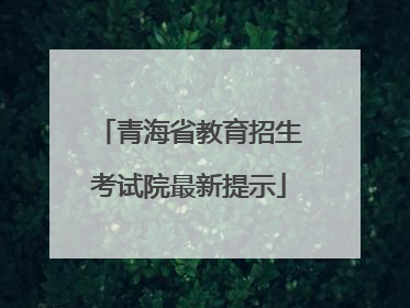 青海省教育招生考试院最新提示