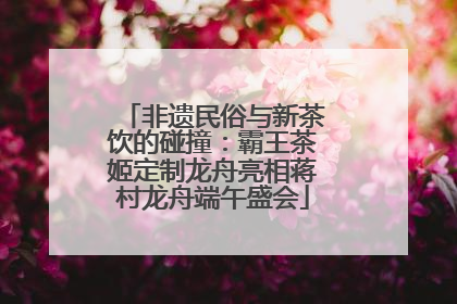 非遗民俗与新茶饮的碰撞：霸王茶姬定制龙舟亮相蒋村龙舟端午盛会